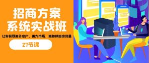招商·方案系统实战班:让你获取更多客户,更大市场,更持续的出货量(27节)-泱泱学习社