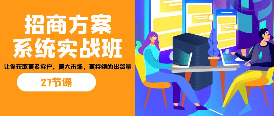 招商·方案系统实战班：让你获取更多客户，更大市场，更持续的出货量(27节)-泱泱学习社