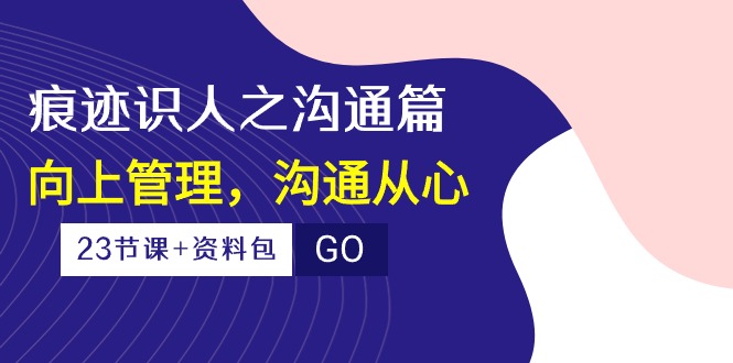 （10275期）痕迹 识人之沟通篇，向上管理，沟通从心（23节课+资料包）-泱泱学习社