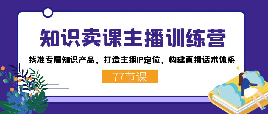 知识卖课主播训练营：找准专属知识产品，打造主播IP定位，构建直播话术体系-泱泱学习社