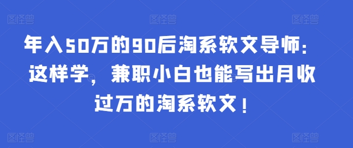 年入50万的90后淘系软文导师：这样学，兼职小白也能写出月收过万的淘系软文!-泱泱学习社