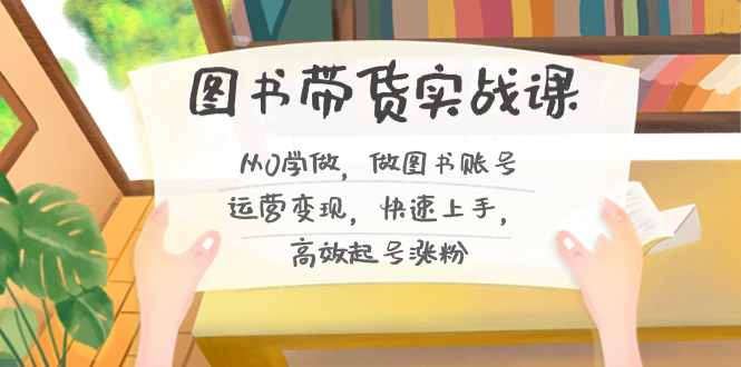 图书带货实战课2.0，从0学做，做图书账号运营变现，快速上手，高效起号涨粉-泱泱学习社