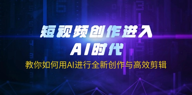 短视频创作进入AI时代，教你如何用AI进行全新创作与高效剪辑-泱泱学习社