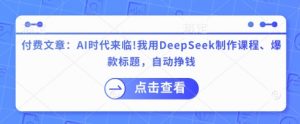 付费文章：AI时代来临！我用DeepSeek制作课程、爆款标题，自动挣钱-泱泱学习社