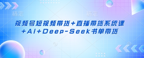 视频号短视频带货+直播带货系统课+AI+Deep-Seek书单带货-泱泱学习社