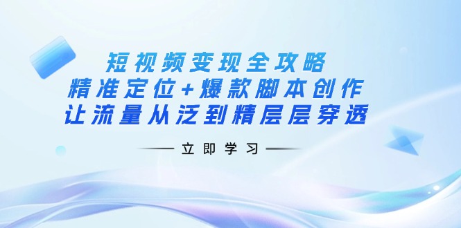 短视频变现全攻略：精准定位+爆款脚本创作，让流量从泛到精层层穿透-泱泱学习社