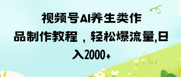 视频号ai养生类作品制作教程，轻松爆流量，日入数张-泱泱学习社