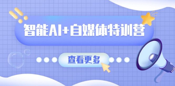 智能AI+自媒体特训营：涵盖文本创作、图像创作、视频创作和职场办公几大类-泱泱学习社