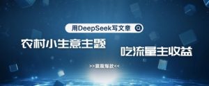 用DeepSeek写农村创业小项目，篇篇爆款，暴力引流，吃流量主收益变现-泱泱学习社