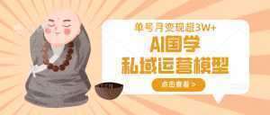 AI国学私域运营模型，无成本、变现快、周期短、持续性强，单号月变现3w+-泱泱学习社