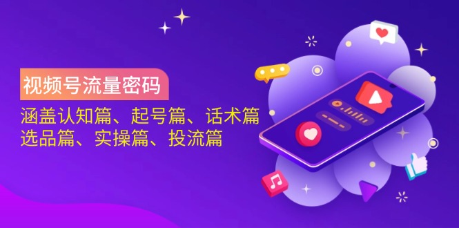 视频号流量密码：涵盖认知篇、起号篇、话术篇、选品篇、实操篇、投流篇-泱泱学习社