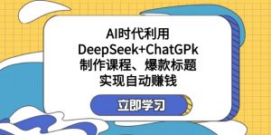 某付费文:AI时代利用DeepSeek+ChatGPk制作课程、爆款标题,实现自动赚钱-泱泱学习社