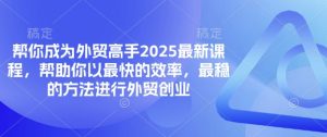 帮你成为外贸高手2025最新课程，帮助你以最快的效率，最稳的方法进行外贸创业-泱泱学习社