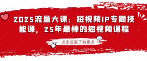 2025流量大课：短视频IP专题技能课，25年最棒的短视频课程-泱泱学习社
