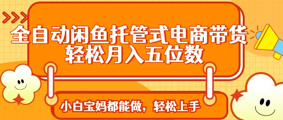 全自动闲鱼托管式电商带货 轻松实现月入五位数-泱泱学习社