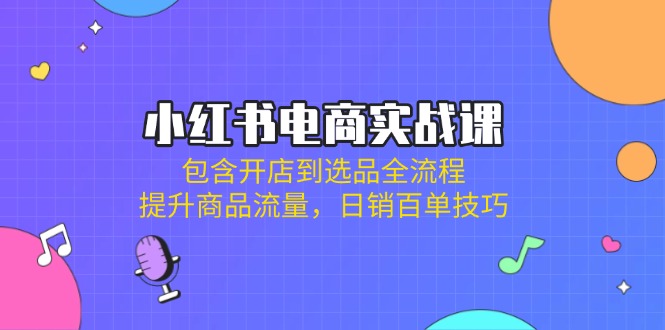 小红书电商实战课：包含开店到选品全流程，提升商品流量，日销百单技巧-泱泱学习社