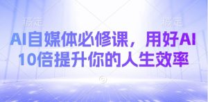 AI自媒体必修课，用好AI 10倍提升你的人生效率-泱泱学习社