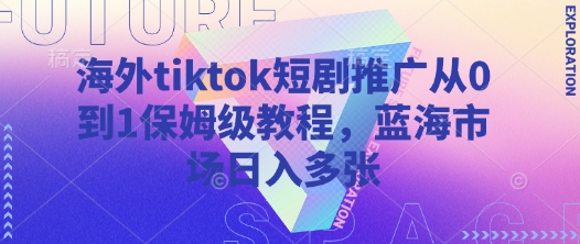 海外tiktok短剧推广从0到1保姆级教程，蓝海市场日入多张-泱泱学习社