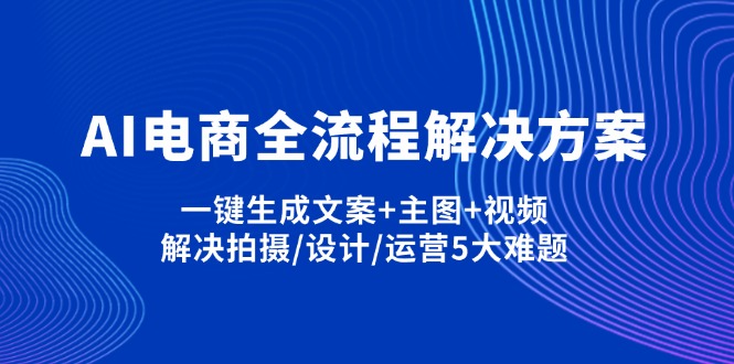 AI电商全流程解决方案,一键生成文案+主图+视频,解决拍摄/设计/运营5大难题-泱泱学习社