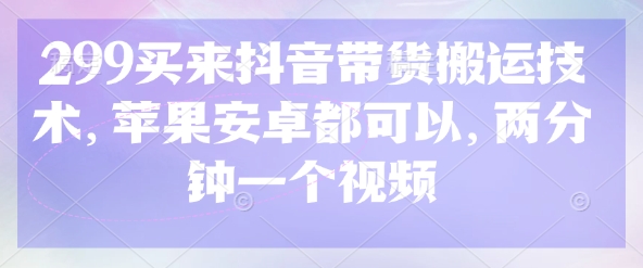 299买来抖音带货搬运技术，苹果安卓都可以，两分钟一个视频-泱泱学习社