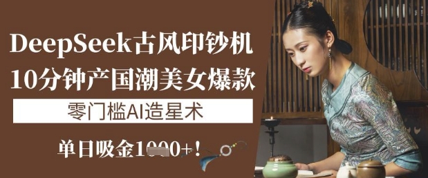 DeepSeek古风印钞机：10分钟产国潮美女爆款，单日吸金1k+，零门槛AI造星术-泱泱学习社