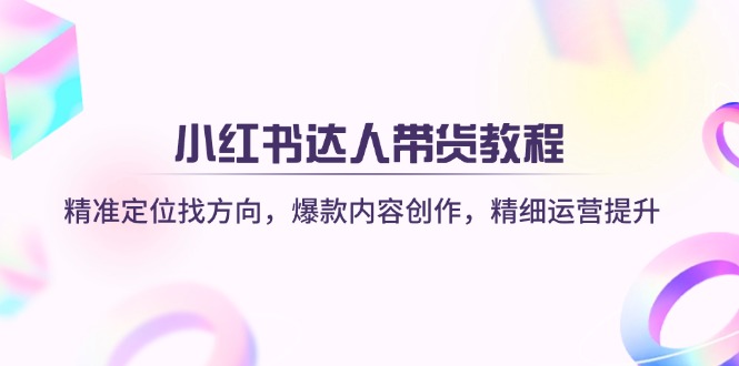 小红书达人带货教程：精准定位找方向，爆款内容创作，精细运营提升-泱泱学习社