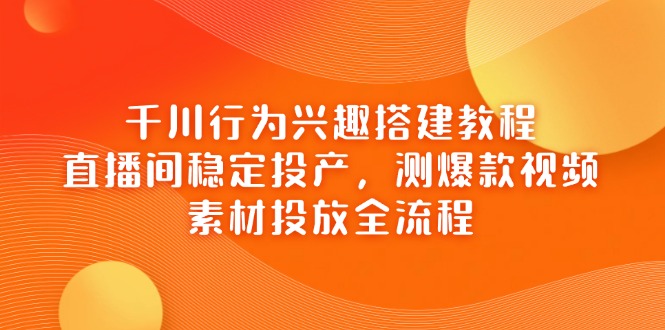 千川行为兴趣搭建教程，直播间稳定投产，测爆款视频，素材投放全流程-泱泱学习社