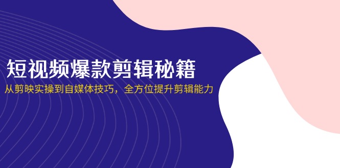 短视频爆款剪辑秘籍，从剪映实操到自媒体技巧，全方位提升剪辑能力-泱泱学习社