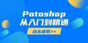 Potoshop从入门到精通：基础到高级，掌握全面图像处理技能-泱泱学习社