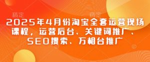 2025年4月份淘宝全套运营现场课程，运营后台、关键词推广、SEO搜索、万相台推广-泱泱学习社