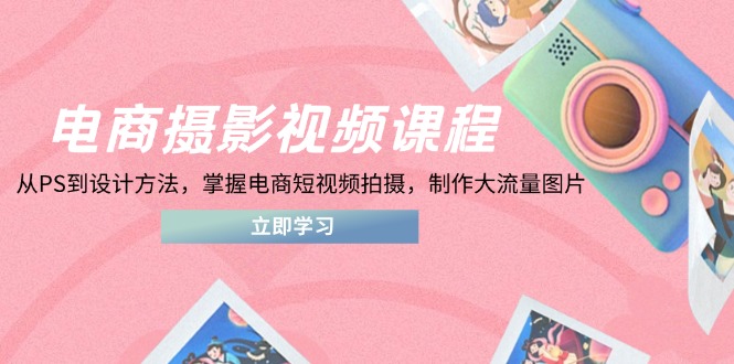 电商摄影视频课程，从PS到设计方法，掌握电商短视频拍摄，制作大流量图片-泱泱学习社