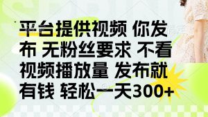 发布平台提供视频就有钱 无粉丝要求 不看视频播放量 发布就有钱 一天300+-泱泱学习社