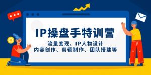 IP操盘手特训营,流量变现、IP人物设计、内容创作、剪辑制作、团队搭建等-泱泱学习社