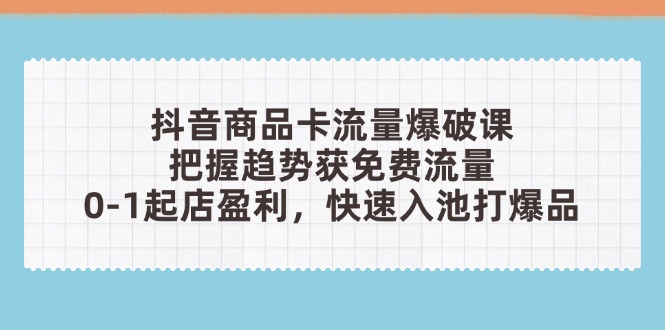 抖音商品卡流量爆破课：把握趋势获免费流量，0-1起店盈利，快速入池打爆品-泱泱学习社