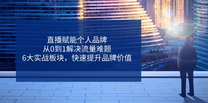 直播赋能个人品牌，从0到1解决流量难题，6大实战板块，快速提升品牌价值-泱泱学习社