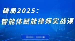 破局2025：智能体赋能律师实战课，打破编程壁垒，完成复杂任务，沉淀专属知识，赋能律师实务-泱泱学习社