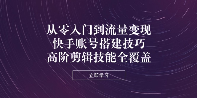 从零入门到流量变现，快手账号搭建技巧，高阶剪辑技能全覆盖-泱泱学习社