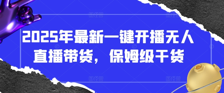 2025年最新一键开播无人直播带货，保姆级干货-泱泱学习社