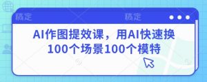 AI作图提效课,用AI快速换100个场景100个模特-泱泱学习社