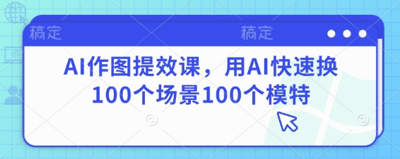 AI作图提效课，用AI快速换100个场景100个模特-泱泱学习社