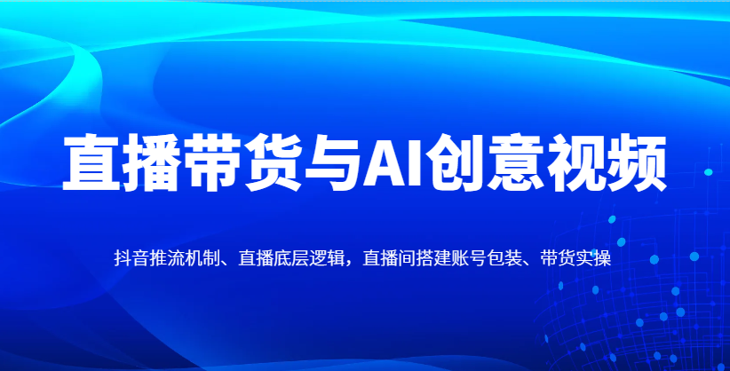 直播带货与AI创意视频，抖音推流机制、直播底层逻辑，直播间搭建账号包装、带货实操-泱泱学习社