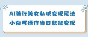 AI骑行美女私域变现玩法小白可操作当日变现5张-泱泱学习社