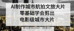 AI制作城市航拍文旅大片，零基础学会剪出电影级城市大片，单日变现多张-泱泱学习社