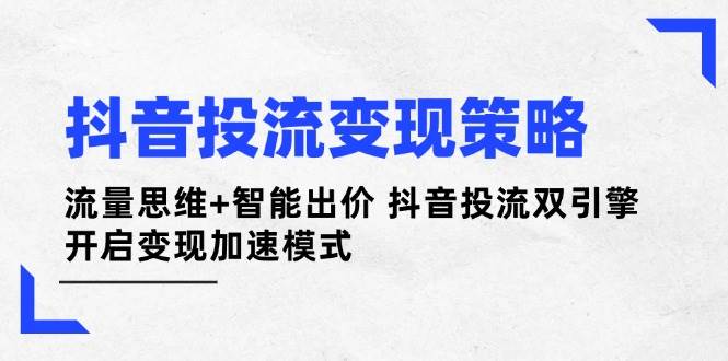 抖音投流变现策略：流量思维+智能出价 抖音投流双引擎 开启变现加速模式-泱泱学习社