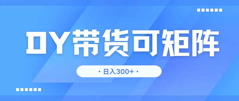 DY带货，日入300＋矩阵无上限-泱泱学习社