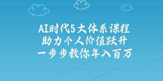 人工智能时代五大体系课程：助力个人价值跃升，一步步教你年入百万-泱泱学习社