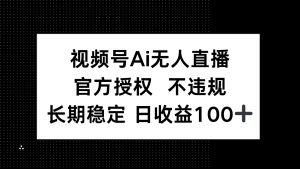 视频号AI无人直播，官方授权 不违规，单日平均收益100+-泱泱学习社