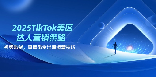 2025TikTok美区达人营销策略，视频带货，直播带货，出海运营技巧-泱泱学习社
