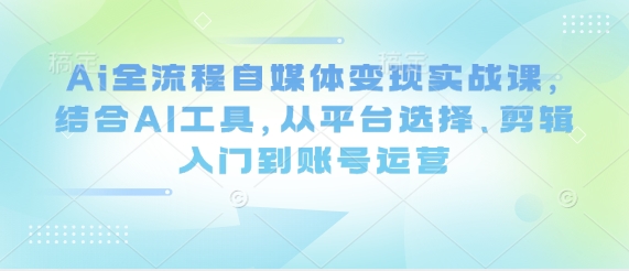 Ai全流程自媒体变现实战课，结合AI工具，从平台选择、剪辑入门到账号运营-泱泱学习社