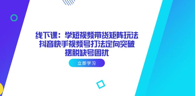 线下课：学短视频带货矩阵玩法 抖音快手视频号打法定向突破，摆脱缺号困扰-泱泱学习社